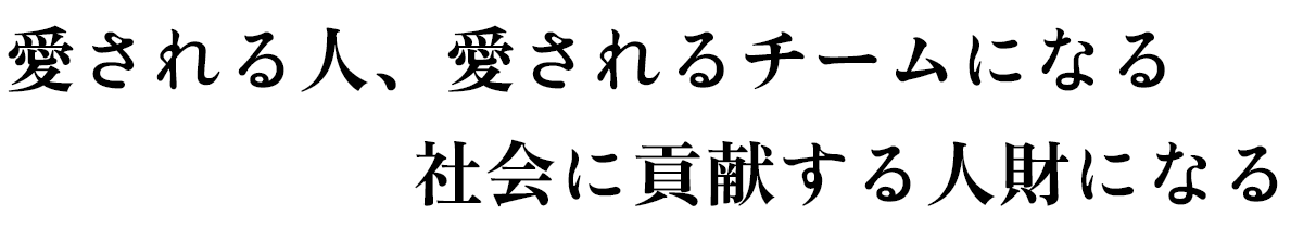 愛される人、愛されるチームになる。社会に貢献する人財になる